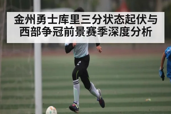 金州勇士库里三分状态起伏与西部争冠前景赛季深度分析