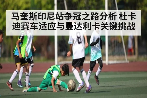 马奎斯印尼站争冠之路分析 杜卡迪赛车适应与曼达利卡关键挑战
