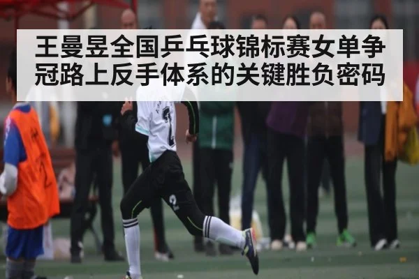 王曼昱全国乒乓球锦标赛女单争冠路上反手体系的关键胜负密码