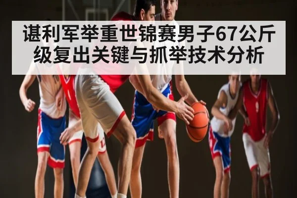 谌利军举重世锦赛男子67公斤级复出关键与抓举技术分析 | kaiyun