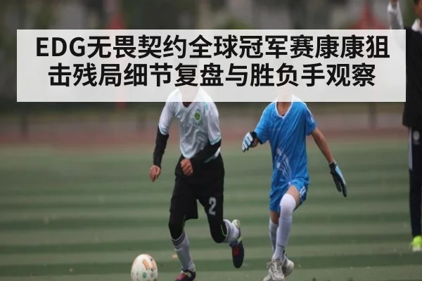 EDG无畏契约全球冠军赛康康狙击残局细节复盘与胜负手观察 - kaiyun